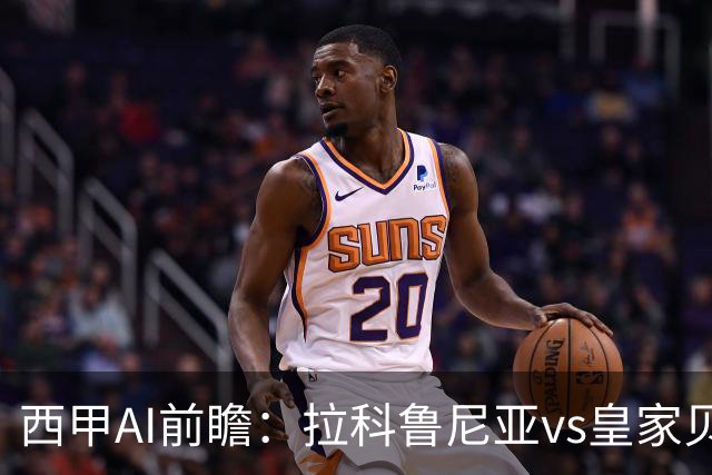 西甲AI前瞻：拉科鲁尼亚vs皇家贝蒂斯，刚赢皇马的贝蒂斯碰升级黑马拉科